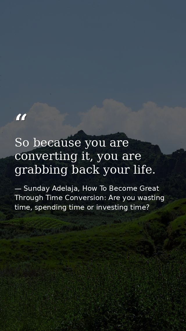 So because you are converting it, you are grabbing back your life. — Sunday Adelaja, How To Become Great Through Time Conversion: Are you wasting time, spending time or investing time?