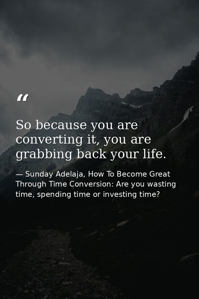 So because you are converting it, you are grabbing back your life. — Sunday Adelaja, How To Become Great Through Time Conversion: Are you wasting time, spending time or investing time?