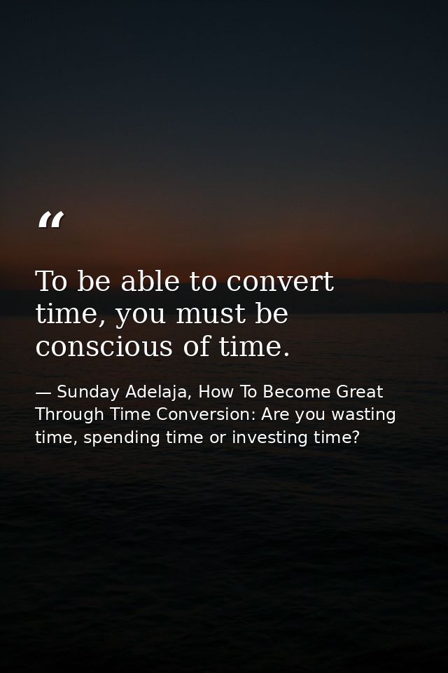 To be able to convert time, you must be conscious of time. — Sunday Adelaja, How To Become Great Through Time Conversion: Are you wasting time, spending time or investing time?