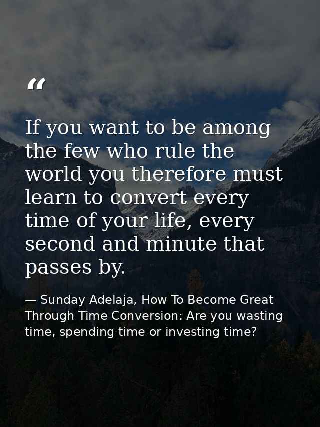 If you want to be among the few who rule the world you therefore must learn to convert every time of your life, every se — Sunday Adelaja, How To Become Great Through Time Conversion: Are you wasting time, spending time or investing time?