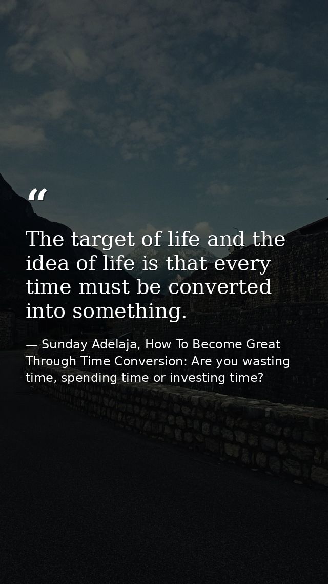 The target of life and the idea of life is that every time must be converted into something. — Sunday Adelaja, How To Become Great Through Time Conversion: Are you wasting time, spending time or investing time?