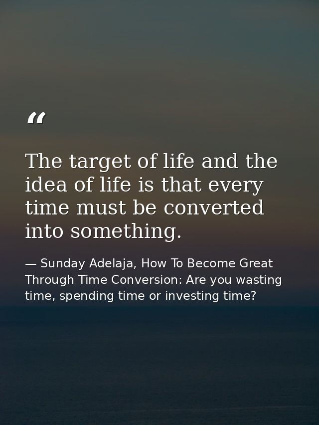 The target of life and the idea of life is that every time must be converted into something. — Sunday Adelaja, How To Become Great Through Time Conversion: Are you wasting time, spending time or investing time?