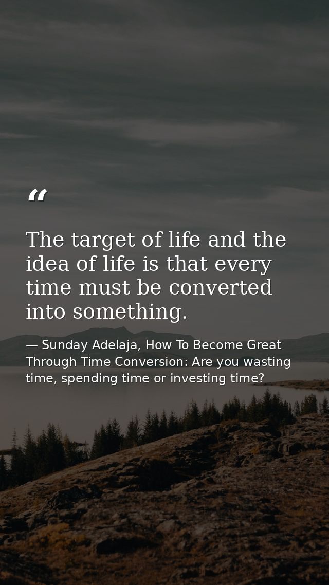 The target of life and the idea of life is that every time must be converted into something. — Sunday Adelaja, How To Become Great Through Time Conversion: Are you wasting time, spending time or investing time?
