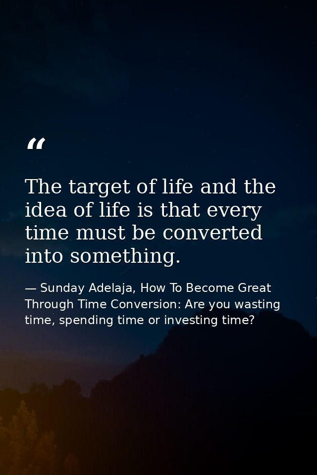 The target of life and the idea of life is that every time must be converted into something. — Sunday Adelaja, How To Become Great Through Time Conversion: Are you wasting time, spending time or investing time?
