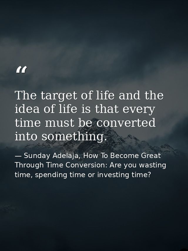 The target of life and the idea of life is that every time must be converted into something. — Sunday Adelaja, How To Become Great Through Time Conversion: Are you wasting time, spending time or investing time?