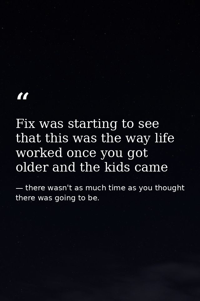 Fix was starting to see that this was the way life worked once you got older and the kids came — there wasn't as much time as you thought there was going to be.