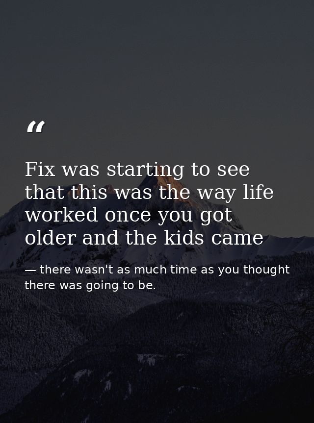 Fix was starting to see that this was the way life worked once you got older and the kids came — there wasn't as much time as you thought there was going to be.