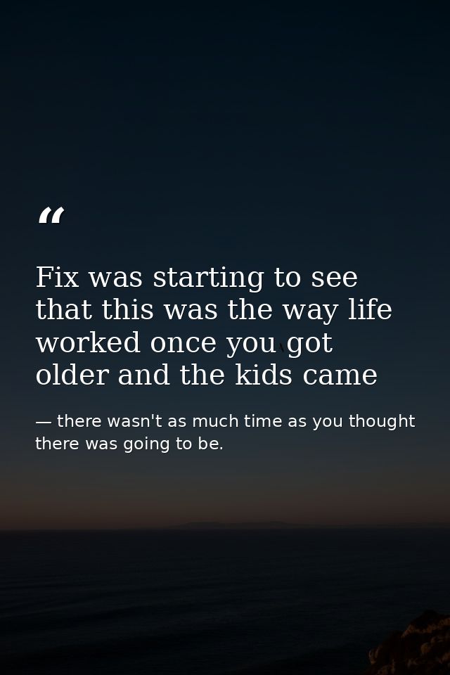Fix was starting to see that this was the way life worked once you got older and the kids came — there wasn't as much time as you thought there was going to be.