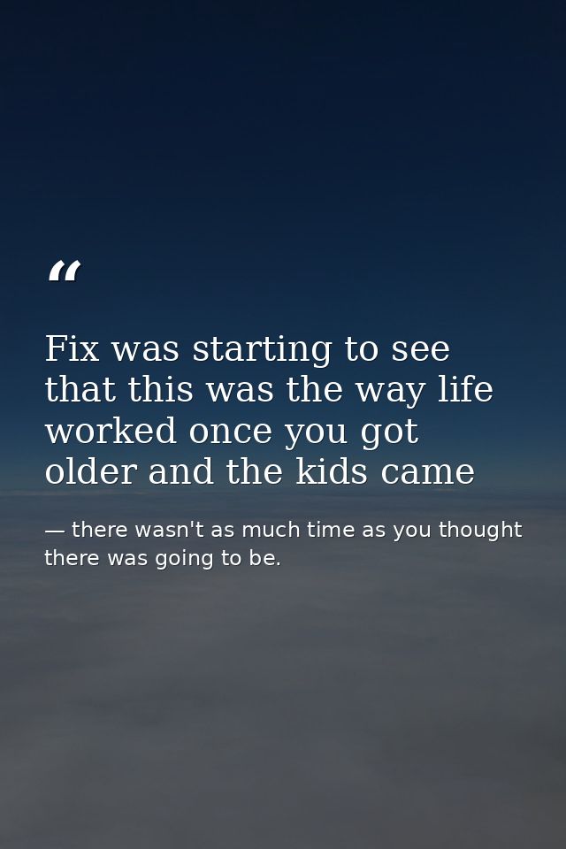 Fix was starting to see that this was the way life worked once you got older and the kids came — there wasn't as much time as you thought there was going to be.