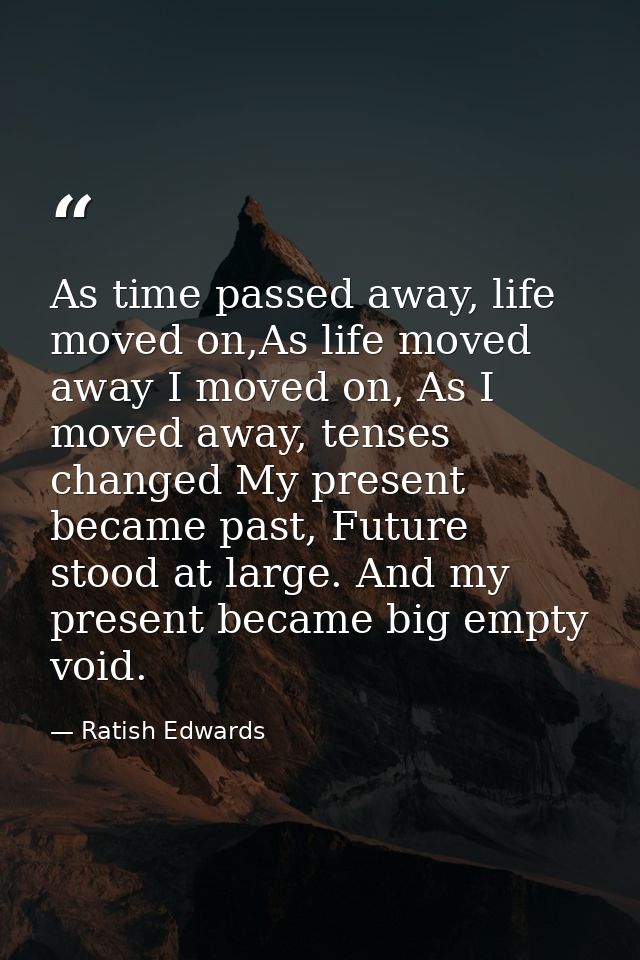 As time passed away, life moved on,As life moved away I moved on, As I moved away, tenses changed My present became past — Ratish Edwards