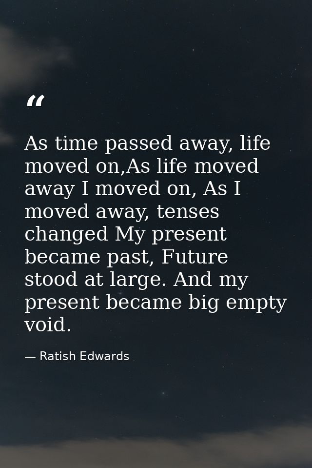 As time passed away, life moved on,As life moved away I moved on, As I moved away, tenses changed My present became past — Ratish Edwards