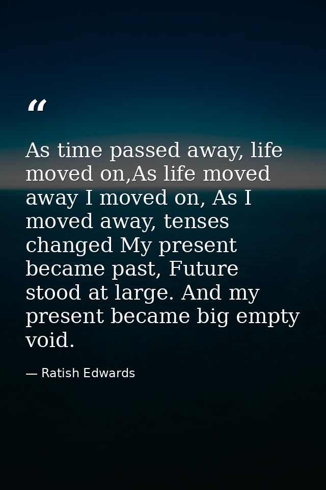 As time passed away, life moved on,As life moved away I moved on, As I moved away, tenses changed My present became past — Ratish Edwards
