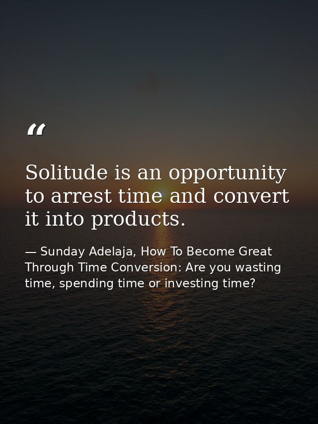 Solitude is an opportunity to arrest time and convert it into products. — Sunday Adelaja, How To Become Great Through Time Conversion: Are you wasting time, spending time or investing time?