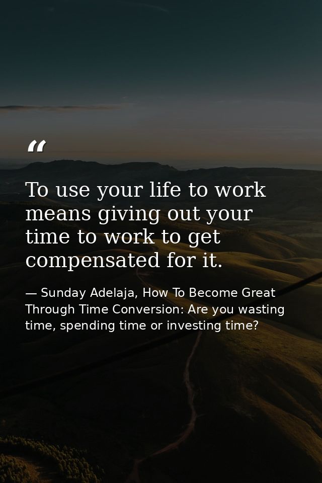 To use your life to work means giving out your time to work to get compensated for it. — Sunday Adelaja, How To Become Great Through Time Conversion: Are you wasting time, spending time or investing time?