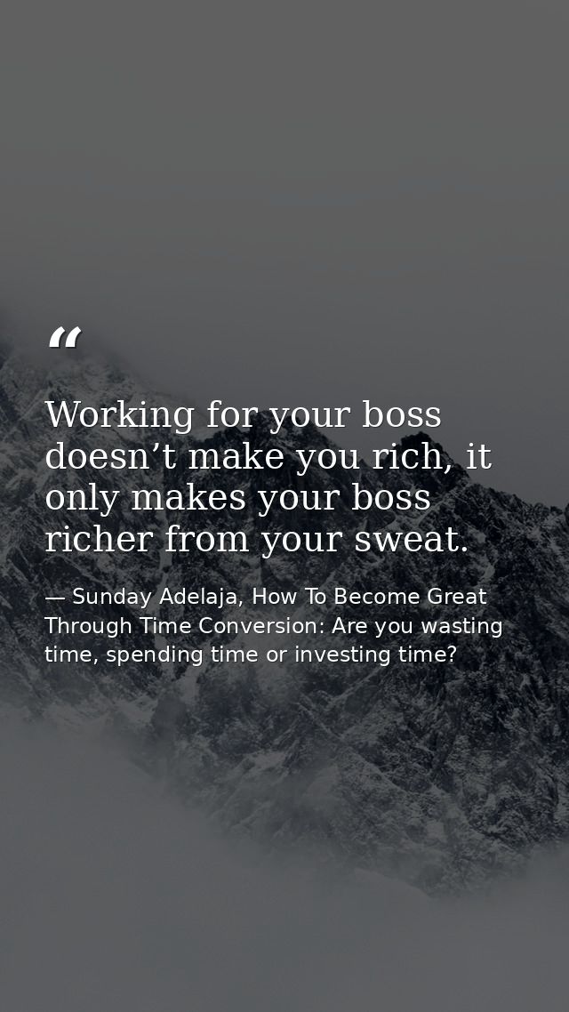 Working for your boss doesn’t make you rich, it only makes your boss richer from your sweat. — Sunday Adelaja, How To Become Great Through Time Conversion: Are you wasting time, spending time or investing time?
