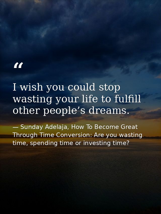 I wish you could stop wasting your life to fulfill other people’s dreams. — Sunday Adelaja, How To Become Great Through Time Conversion: Are you wasting time, spending time or investing time?