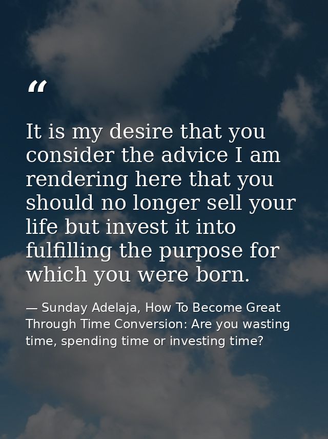 It is my desire that you consider the advice I am rendering here that you should no longer sell your life but invest it  — Sunday Adelaja, How To Become Great Through Time Conversion: Are you wasting time, spending time or investing time?
