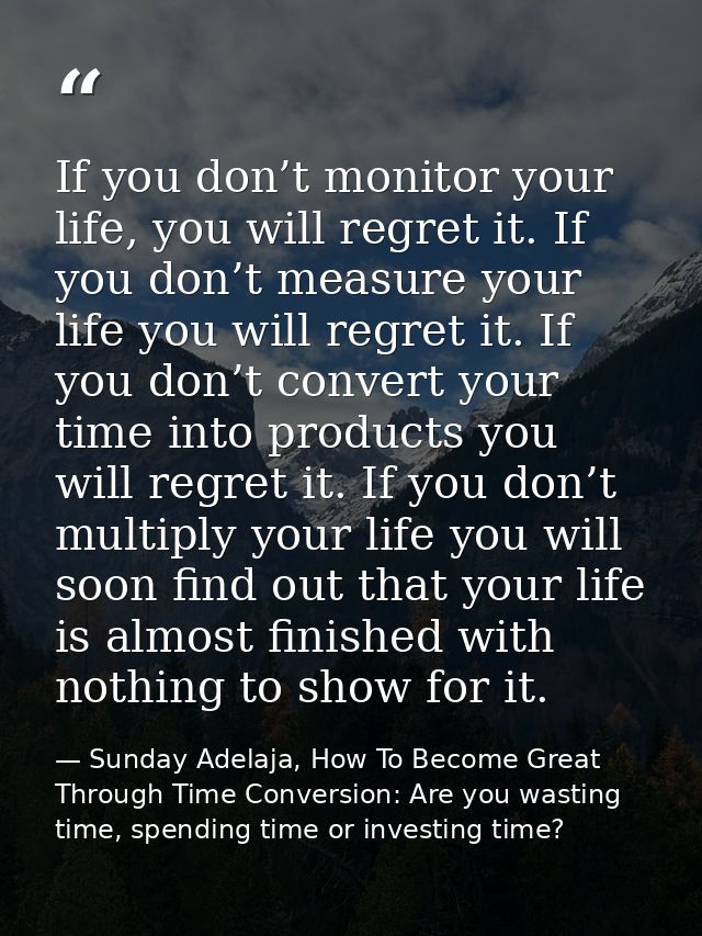 If you don’t monitor your life, you will regret it. If you don’t measure your life you will regret it. If you don’t conv — Sunday Adelaja, How To Become Great Through Time Conversion: Are you wasting time, spending time or investing time?