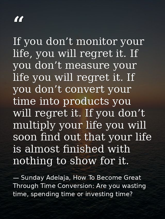 If you don’t monitor your life, you will regret it. If you don’t measure your life you will regret it. If you don’t conv — Sunday Adelaja, How To Become Great Through Time Conversion: Are you wasting time, spending time or investing time?
