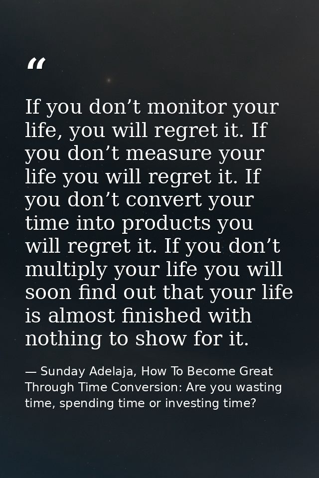 If you don’t monitor your life, you will regret it. If you don’t measure your life you will regret it. If you don’t conv — Sunday Adelaja, How To Become Great Through Time Conversion: Are you wasting time, spending time or investing time?