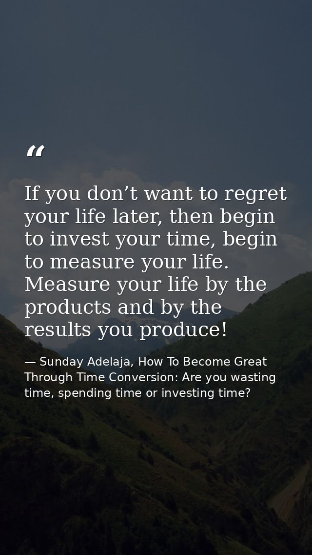 If you don’t want to regret your life later, then begin to invest your time, begin to measure your life. Measure your li — Sunday Adelaja, How To Become Great Through Time Conversion: Are you wasting time, spending time or investing time?