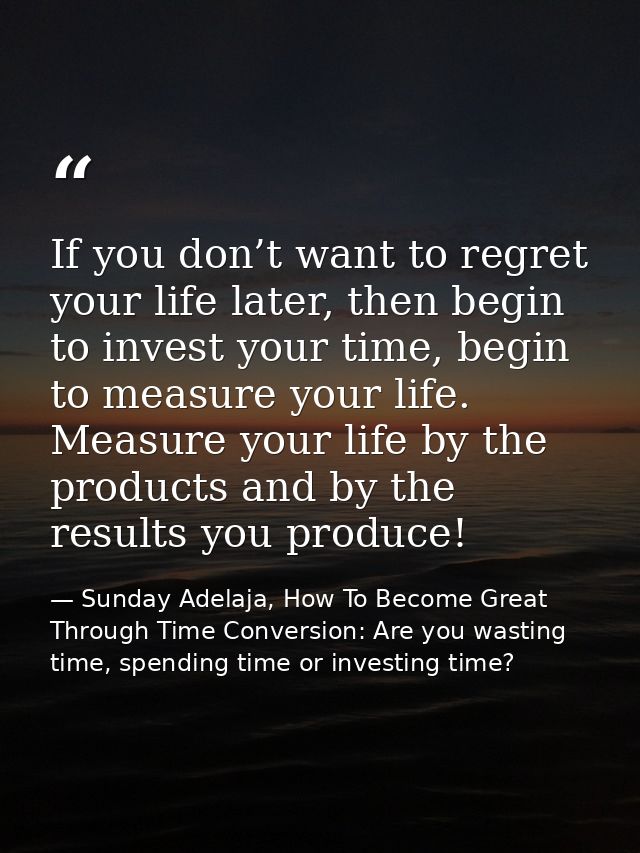 If you don’t want to regret your life later, then begin to invest your time, begin to measure your life. Measure your li — Sunday Adelaja, How To Become Great Through Time Conversion: Are you wasting time, spending time or investing time?