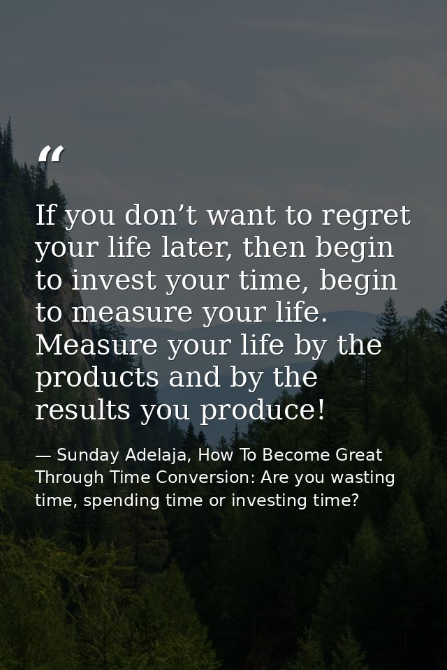 If you don’t want to regret your life later, then begin to invest your time, begin to measure your life. Measure your li — Sunday Adelaja, How To Become Great Through Time Conversion: Are you wasting time, spending time or investing time?