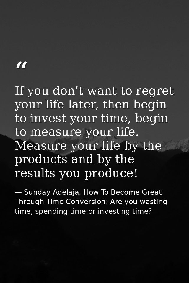 If you don’t want to regret your life later, then begin to invest your time, begin to measure your life. Measure your li — Sunday Adelaja, How To Become Great Through Time Conversion: Are you wasting time, spending time or investing time?