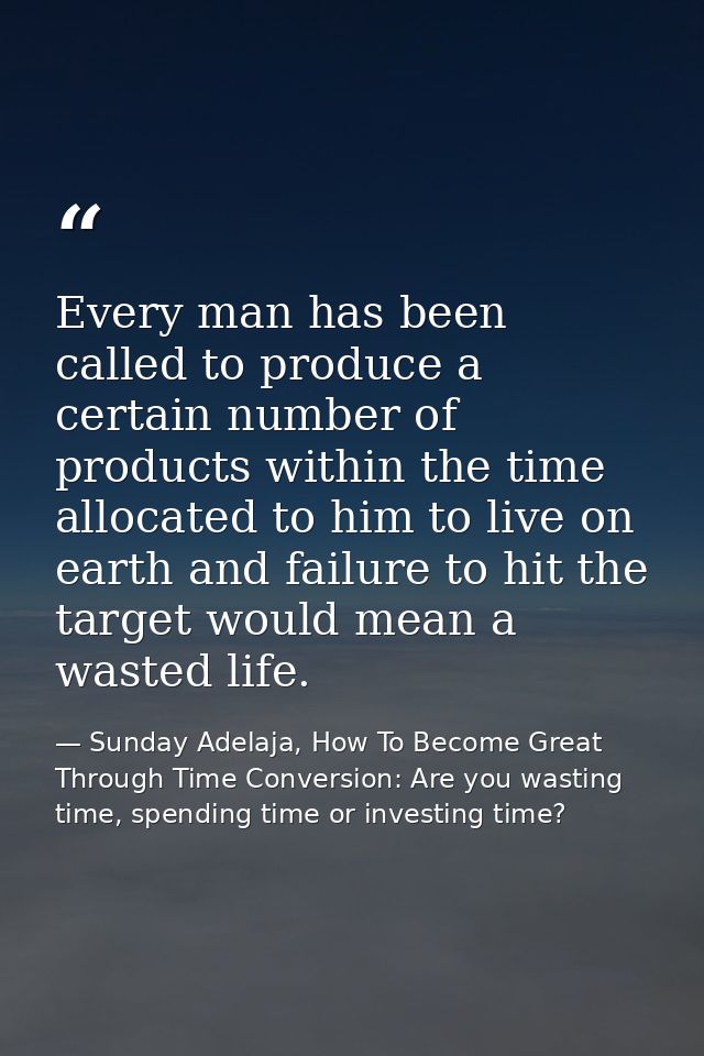 Every man has been called to produce a certain number of products within the time allocated to him to live on earth and  — Sunday Adelaja, How To Become Great Through Time Conversion: Are you wasting time, spending time or investing time?