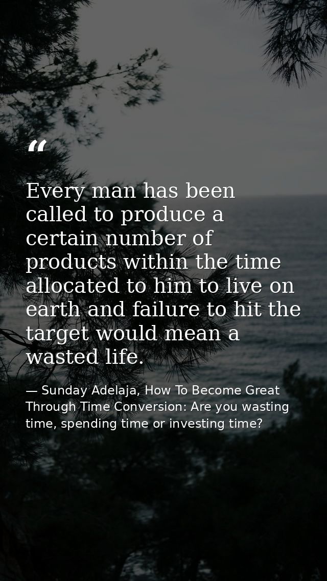 Every man has been called to produce a certain number of products within the time allocated to him to live on earth and  — Sunday Adelaja, How To Become Great Through Time Conversion: Are you wasting time, spending time or investing time?