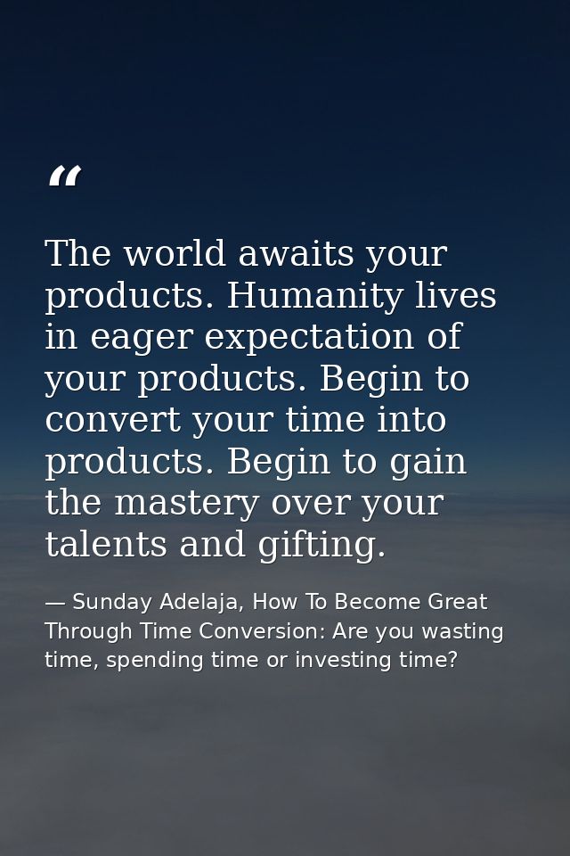 The world awaits your products. Humanity lives in eager expectation of your products. Begin to convert your time into pr — Sunday Adelaja, How To Become Great Through Time Conversion: Are you wasting time, spending time or investing time?