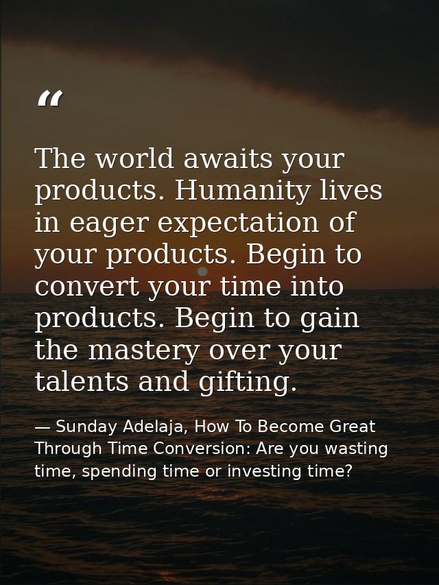 The world awaits your products. Humanity lives in eager expectation of your products. Begin to convert your time into pr — Sunday Adelaja, How To Become Great Through Time Conversion: Are you wasting time, spending time or investing time?