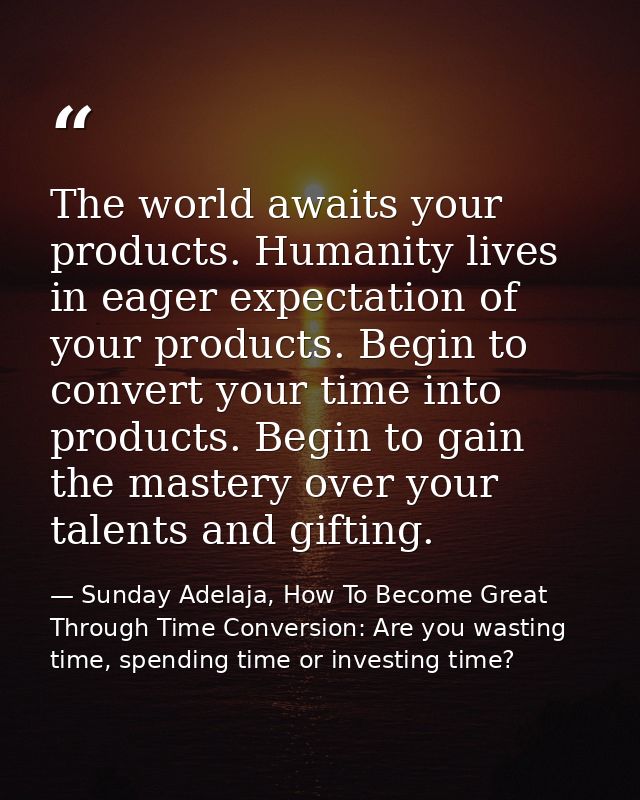 The world awaits your products. Humanity lives in eager expectation of your products. Begin to convert your time into pr — Sunday Adelaja, How To Become Great Through Time Conversion: Are you wasting time, spending time or investing time?