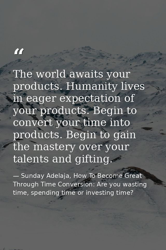 The world awaits your products. Humanity lives in eager expectation of your products. Begin to convert your time into pr — Sunday Adelaja, How To Become Great Through Time Conversion: Are you wasting time, spending time or investing time?