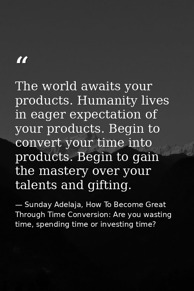 The world awaits your products. Humanity lives in eager expectation of your products. Begin to convert your time into pr — Sunday Adelaja, How To Become Great Through Time Conversion: Are you wasting time, spending time or investing time?