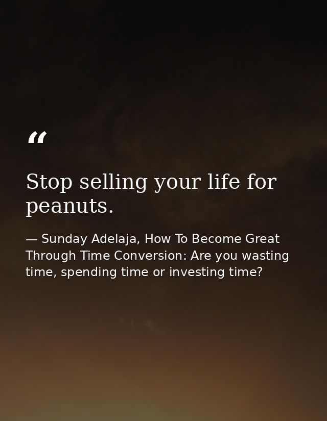 Stop selling your life for peanuts. — Sunday Adelaja, How To Become Great Through Time Conversion: Are you wasting time, spending time or investing time?
