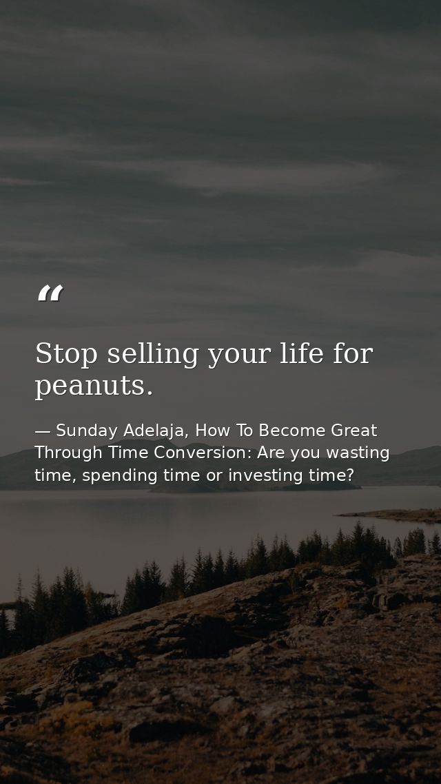 Stop selling your life for peanuts. — Sunday Adelaja, How To Become Great Through Time Conversion: Are you wasting time, spending time or investing time?