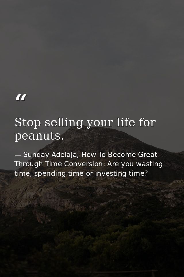 Stop selling your life for peanuts. — Sunday Adelaja, How To Become Great Through Time Conversion: Are you wasting time, spending time or investing time?