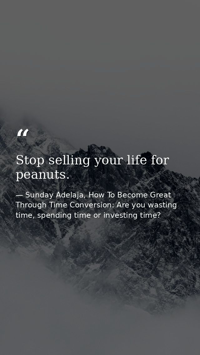 Stop selling your life for peanuts. — Sunday Adelaja, How To Become Great Through Time Conversion: Are you wasting time, spending time or investing time?