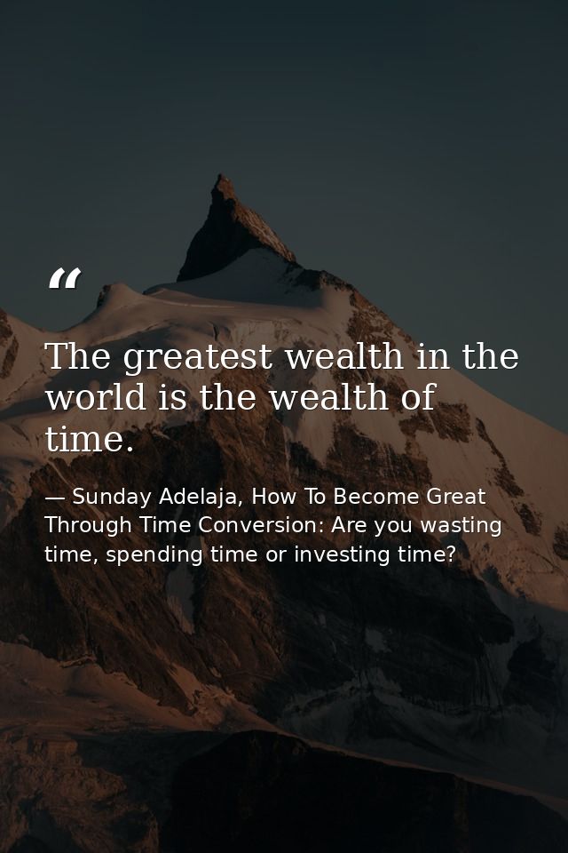 The greatest wealth in the world is the wealth of time. — Sunday Adelaja, How To Become Great Through Time Conversion: Are you wasting time, spending time or investing time?