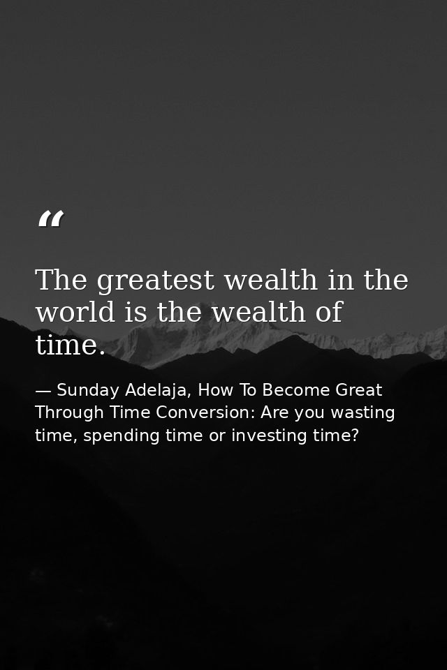 The greatest wealth in the world is the wealth of time. — Sunday Adelaja, How To Become Great Through Time Conversion: Are you wasting time, spending time or investing time?