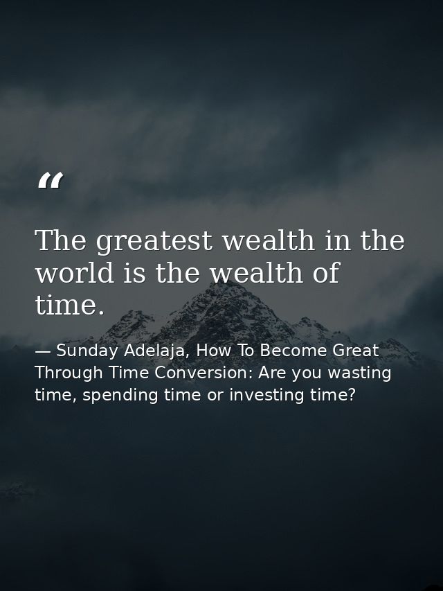 The greatest wealth in the world is the wealth of time. — Sunday Adelaja, How To Become Great Through Time Conversion: Are you wasting time, spending time or investing time?