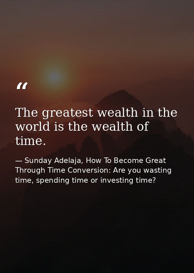 The greatest wealth in the world is the wealth of time. — Sunday Adelaja, How To Become Great Through Time Conversion: Are you wasting time, spending time or investing time?