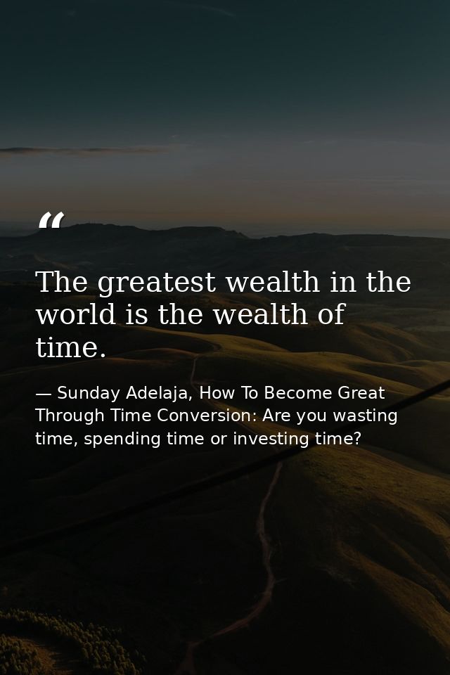 The greatest wealth in the world is the wealth of time. — Sunday Adelaja, How To Become Great Through Time Conversion: Are you wasting time, spending time or investing time?