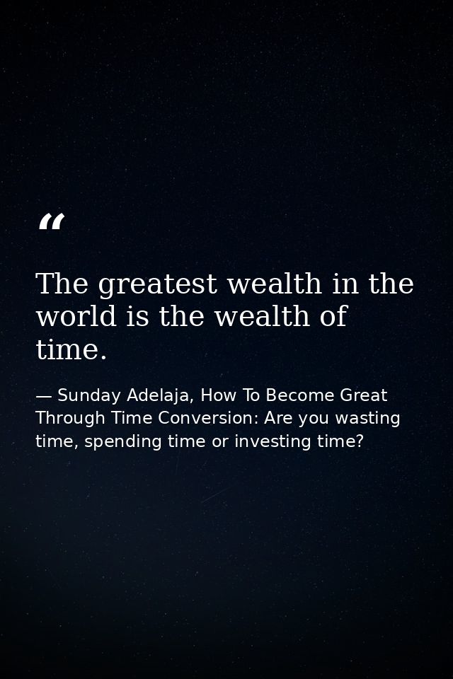 The greatest wealth in the world is the wealth of time. — Sunday Adelaja, How To Become Great Through Time Conversion: Are you wasting time, spending time or investing time?