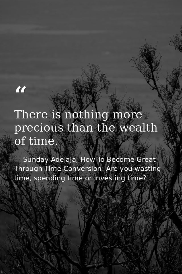 There is nothing more precious than the wealth of time. — Sunday Adelaja, How To Become Great Through Time Conversion: Are you wasting time, spending time or investing time?