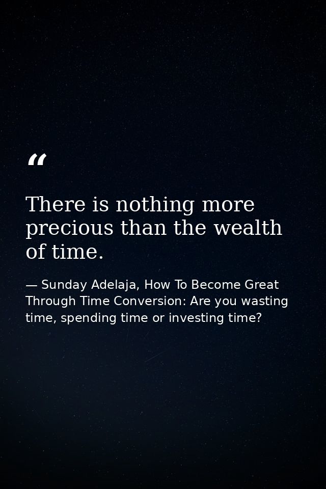 There is nothing more precious than the wealth of time. — Sunday Adelaja, How To Become Great Through Time Conversion: Are you wasting time, spending time or investing time?