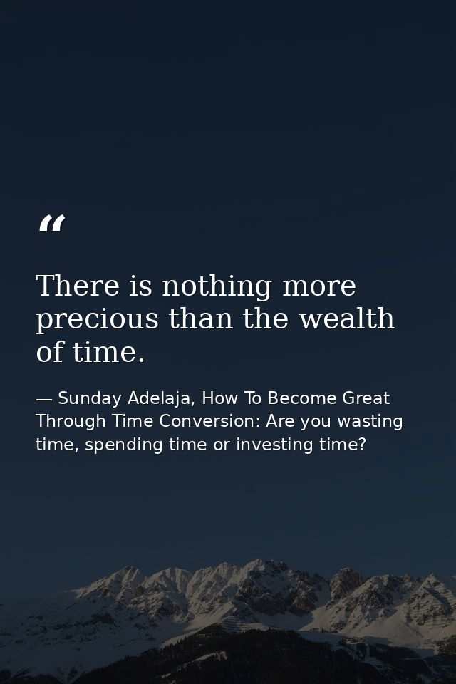 There is nothing more precious than the wealth of time. — Sunday Adelaja, How To Become Great Through Time Conversion: Are you wasting time, spending time or investing time?