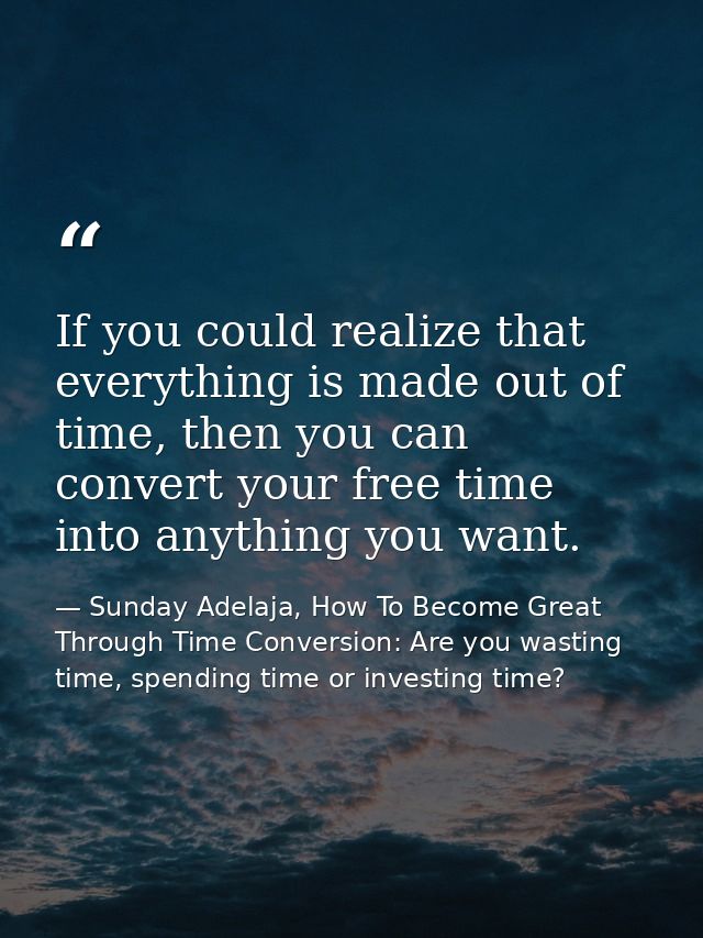 If you could realize that everything is made out of time, then you can convert your free time into anything you want. — Sunday Adelaja, How To Become Great Through Time Conversion: Are you wasting time, spending time or investing time?