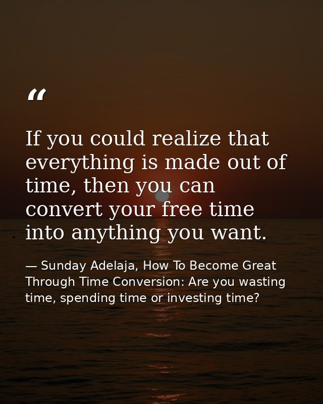 If you could realize that everything is made out of time, then you can convert your free time into anything you want. — Sunday Adelaja, How To Become Great Through Time Conversion: Are you wasting time, spending time or investing time?